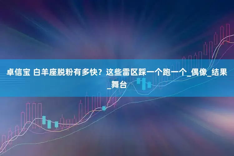 卓信宝 白羊座脱粉有多快？这些雷区踩一个跑一个_偶像_结果_舞台