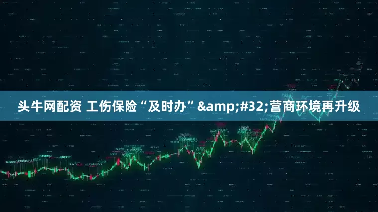 头牛网配资 工伤保险“及时办”&#32;营商环境再升级