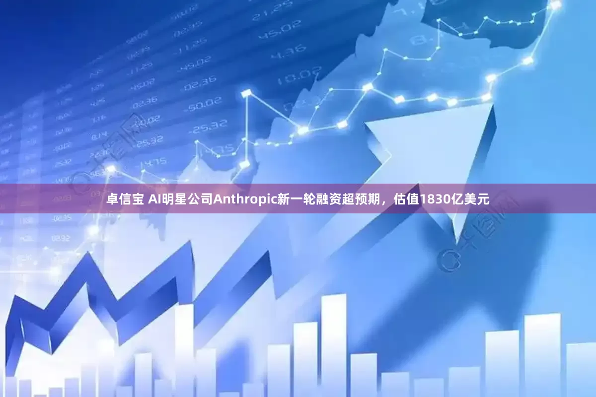 卓信宝 AI明星公司Anthropic新一轮融资超预期，估值1830亿美元