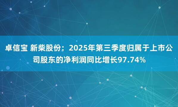 卓信宝 新柴股份：2025年第三季度归属于上市公司股东的净利润同比增长97.74%