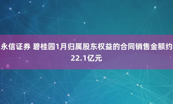 永信证券 碧桂园1月归属股东权益的合同销售金额约22.1亿元