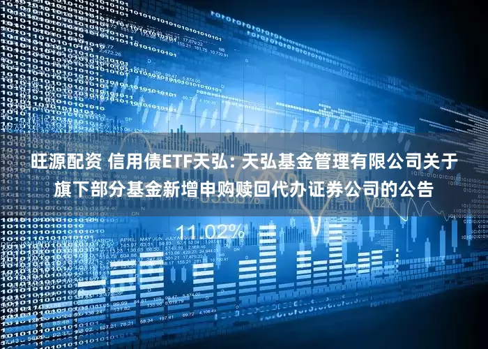 旺源配资 信用债ETF天弘: 天弘基金管理有限公司关于旗下部分基金新增申购赎回代办证券公司的公告