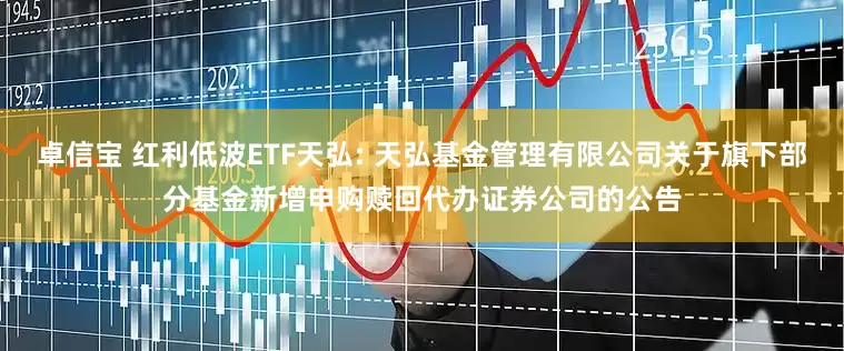 卓信宝 红利低波ETF天弘: 天弘基金管理有限公司关于旗下部分基金新增申购赎回代办证券公司的公告