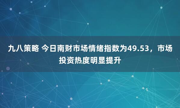 九八策略 今日南财市场情绪指数为49.53，市场投资热度明显提升