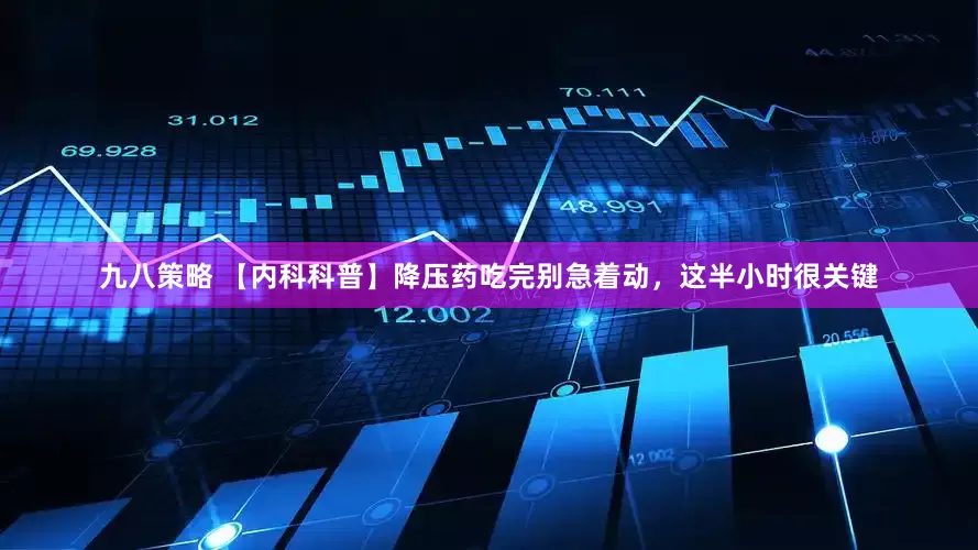 九八策略 【内科科普】降压药吃完别急着动，这半小时很关键