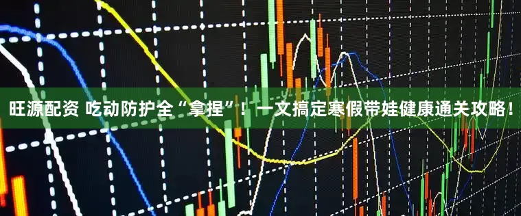 旺源配资 吃动防护全“拿捏”！一文搞定寒假带娃健康通关攻略！