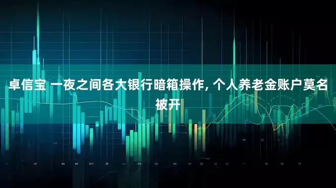 卓信宝 一夜之间各大银行暗箱操作, 个人养老金账户莫名被开